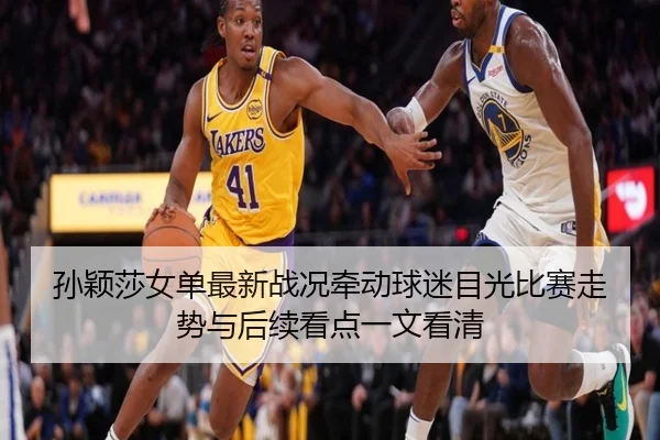 孙颖莎女单最新战况牵动球迷目光比赛走势与后续看点一文看清